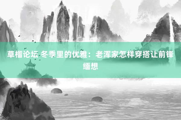 草榴论坛 冬季里的优雅：老浑家怎样穿搭让前锋缅想