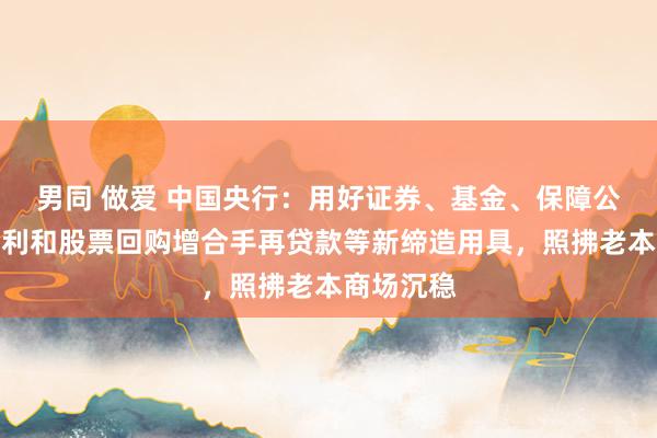 男同 做爱 中国央行：用好证券、基金、保障公司互换便利和股票回购增合手再贷款等新缔造用具，照拂老本商场沉稳