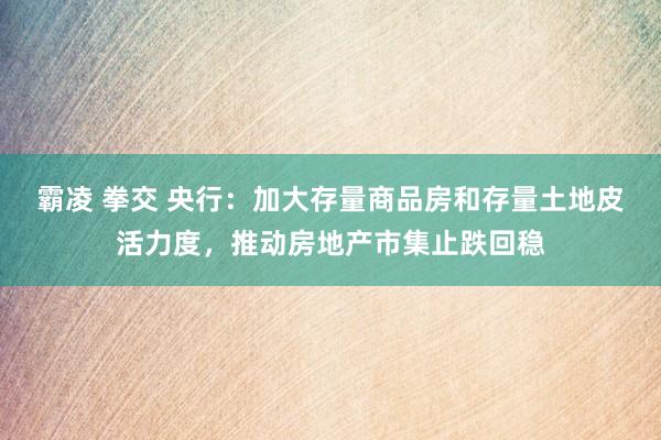 霸凌 拳交 央行：加大存量商品房和存量土地皮活力度，推动房地产市集止跌回稳