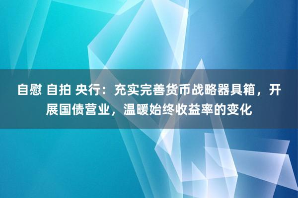 自慰 自拍 央行：充实完善货币战略器具箱，开展国债营业，温暖始终收益率的变化