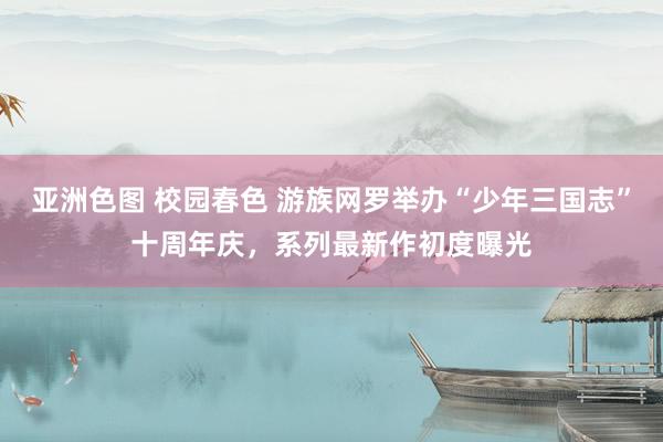 亚洲色图 校园春色 游族网罗举办“少年三国志”十周年庆，系列最新作初度曝光