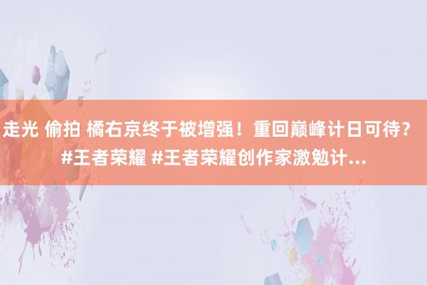 走光 偷拍 橘右京终于被增强！重回巅峰计日可待？ #王者荣耀 #王者荣耀创作家激勉计...