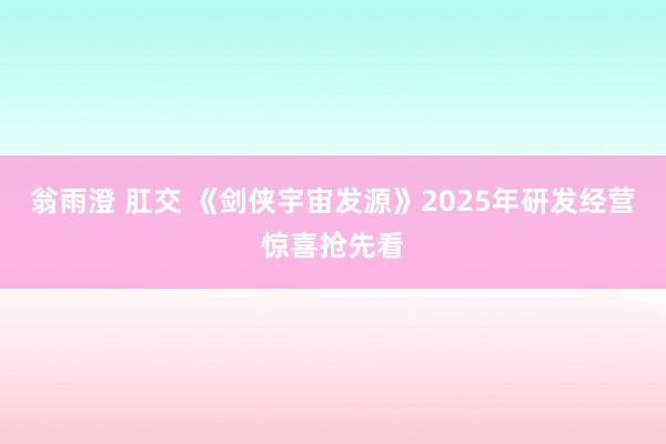 翁雨澄 肛交 《剑侠宇宙发源》2025年研发经营惊喜抢先看