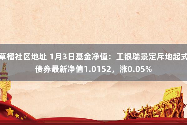 草榴社区地址 1月3日基金净值：工银瑞景定斥地起式债券最新净值1.0152，涨0.05%
