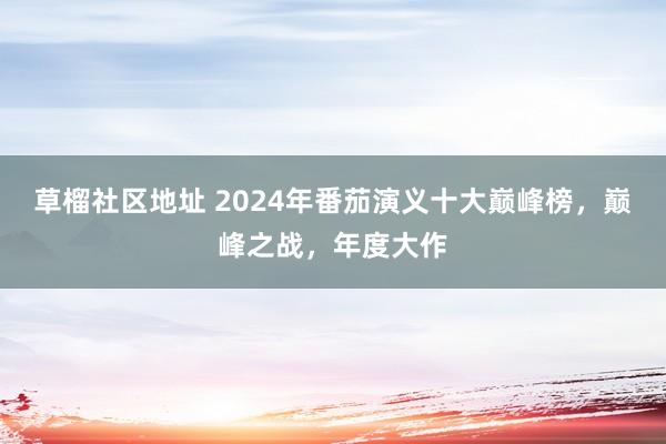 草榴社区地址 2024年番茄演义十大巅峰榜，巅峰之战，年度大作
