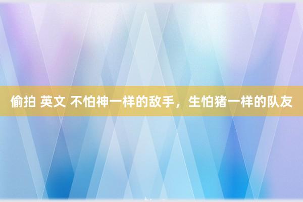 偷拍 英文 不怕神一样的敌手，生怕猪一样的队友