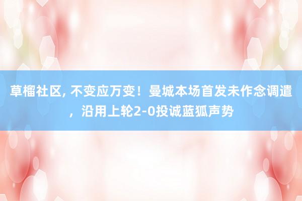 草榴社区， 不变应万变！曼城本场首发未作念调遣，沿用上轮2-0投诚蓝狐声势