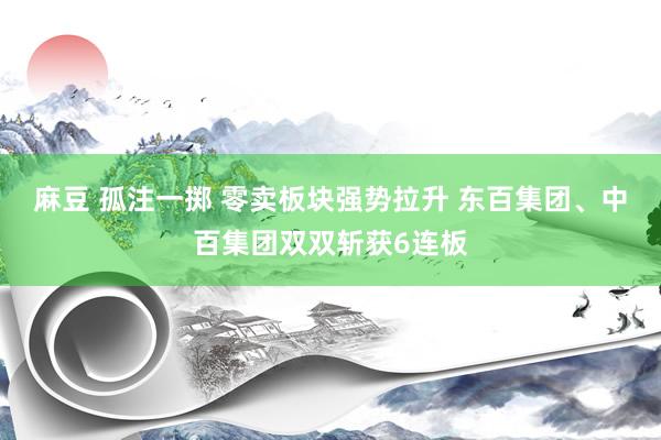 麻豆 孤注一掷 零卖板块强势拉升 东百集团、中百集团双双斩获6连板