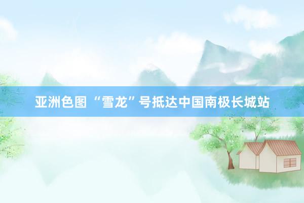 亚洲色图 “雪龙”号抵达中国南极长城站