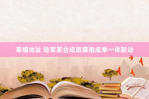 草榴地址 陆军某合成旅攥指成拳一体联动