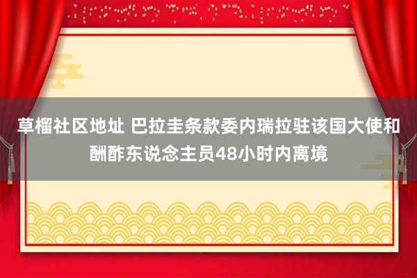 草榴社区地址 巴拉圭条款委内瑞拉驻该国大使和酬酢东说念主员48小时内离境