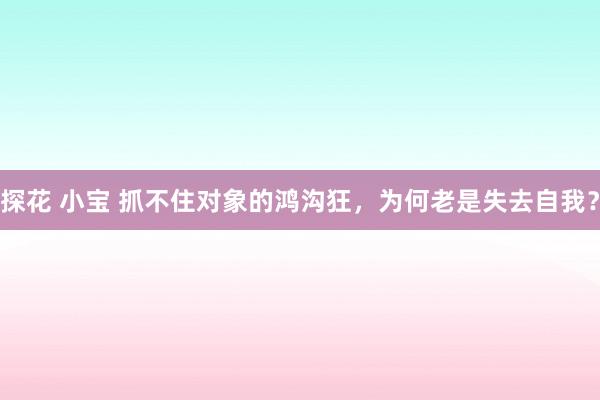 探花 小宝 抓不住对象的鸿沟狂，为何老是失去自我？