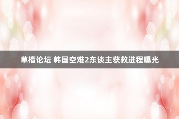 草榴论坛 韩国空难2东谈主获救进程曝光