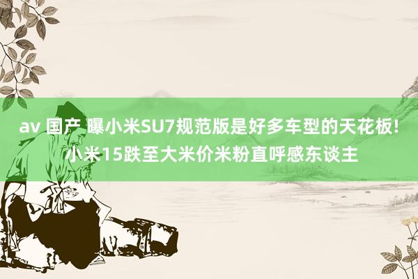 av 国产 曝小米SU7规范版是好多车型的天花板! 小米15跌至大米价米粉直呼感东谈主