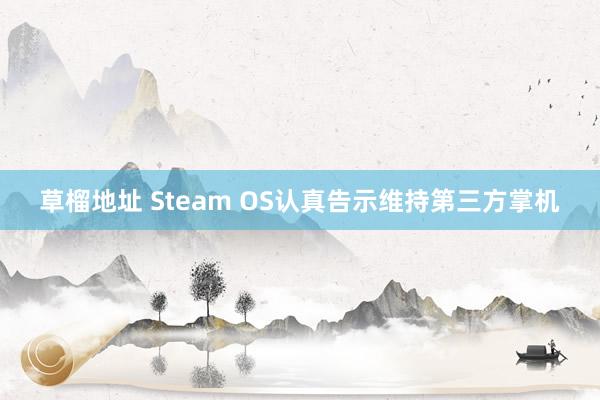 草榴地址 Steam OS认真告示维持第三方掌机