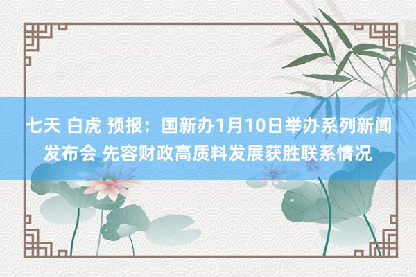七天 白虎 预报：国新办1月10日举办系列新闻发布会 先容财政高质料发展获胜联系情况
