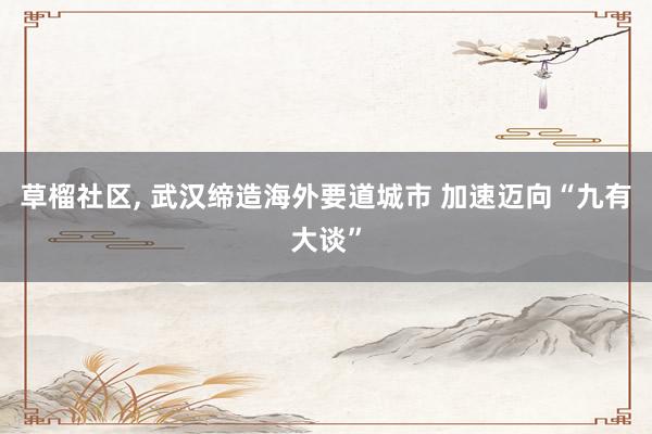 草榴社区， 武汉缔造海外要道城市 加速迈向“九有大谈”