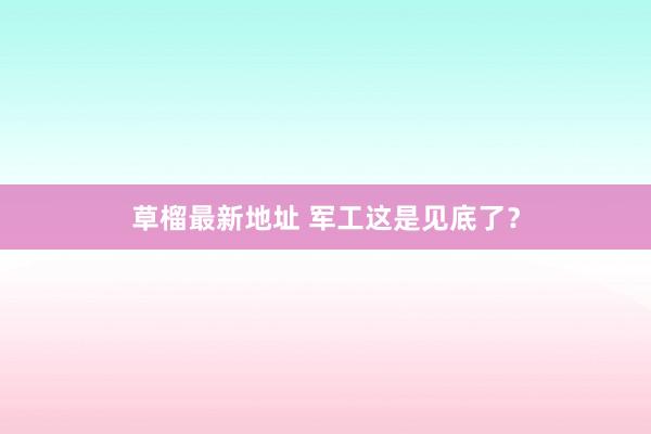 草榴最新地址 军工这是见底了？