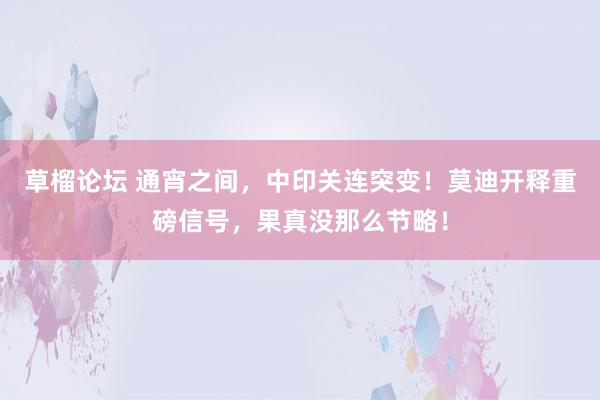 草榴论坛 通宵之间，中印关连突变！莫迪开释重磅信号，果真没那么节略！