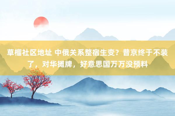 草榴社区地址 中俄关系整宿生变？普京终于不装了，对华摊牌，好意思国万万没预料