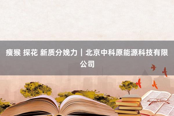 瘦猴 探花 新质分娩力｜北京中科原能源科技有限公司