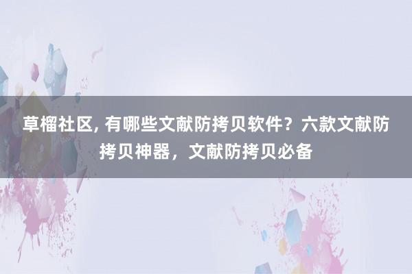 草榴社区， 有哪些文献防拷贝软件？六款文献防拷贝神器，文献防拷贝必备