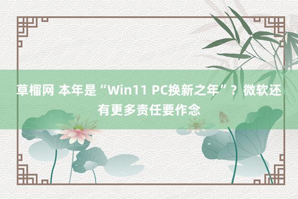 草榴网 本年是“Win11 PC换新之年”？微软还有更多责任要作念