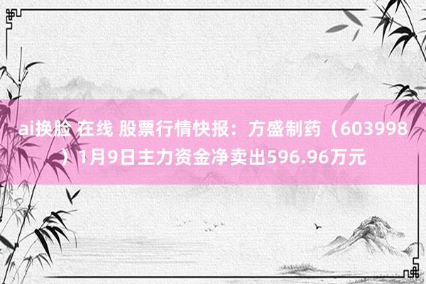 ai换脸 在线 股票行情快报：方盛制药（603998）1月9日主力资金净卖出596.96万元