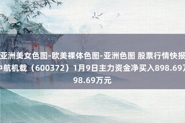 亚洲美女色图-欧美裸体色图-亚洲色图 股票行情快报：中航机载（600372）1月9日主力资金净买入898.69万元