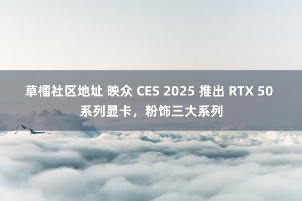 草榴社区地址 映众 CES 2025 推出 RTX 50 系列显卡，粉饰三大系列