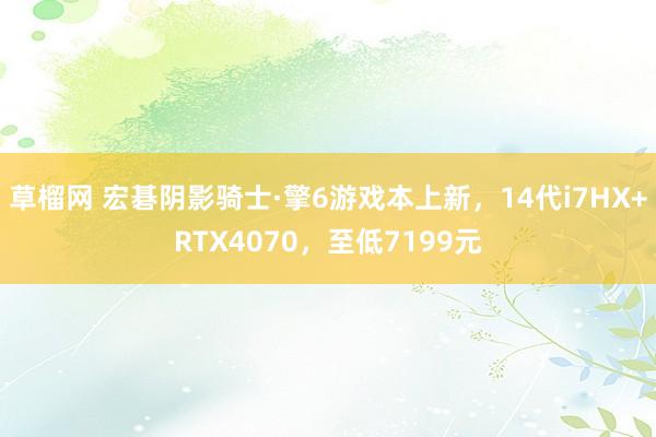 草榴网 宏碁阴影骑士·擎6游戏本上新，14代i7HX+RTX4070，至低7199元