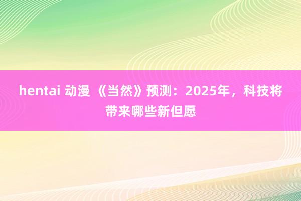 hentai 动漫 《当然》预测：2025年，科技将带来哪些新但愿