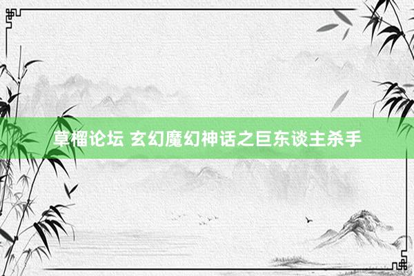 草榴论坛 玄幻魔幻神话之巨东谈主杀手