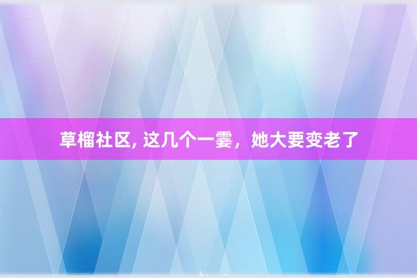草榴社区， 这几个一霎，她大要变老了