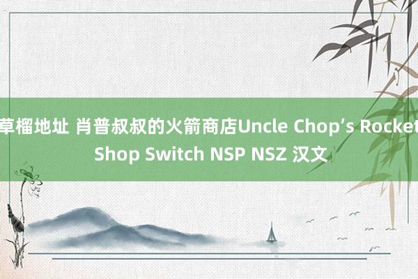 草榴地址 肖普叔叔的火箭商店Uncle Chop’s Rocket Shop Switch NSP NSZ 汉文