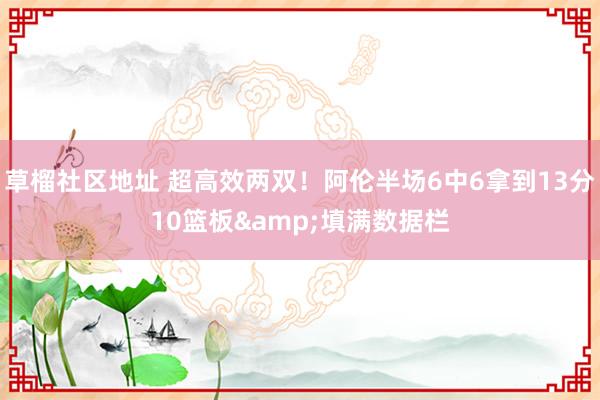 草榴社区地址 超高效两双！阿伦半场6中6拿到13分10篮板&填满数据栏