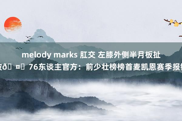 melody marks 肛交 左膝外侧半月板扯破🤕76东谈主官方：前少壮榜榜首麦凯恩赛季报销
