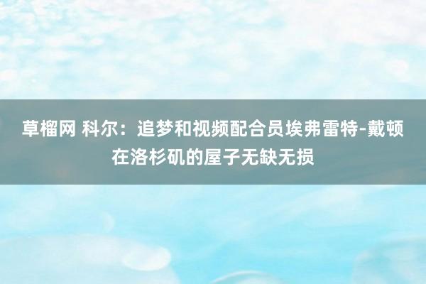 草榴网 科尔：追梦和视频配合员埃弗雷特-戴顿在洛杉矶的屋子无缺无损