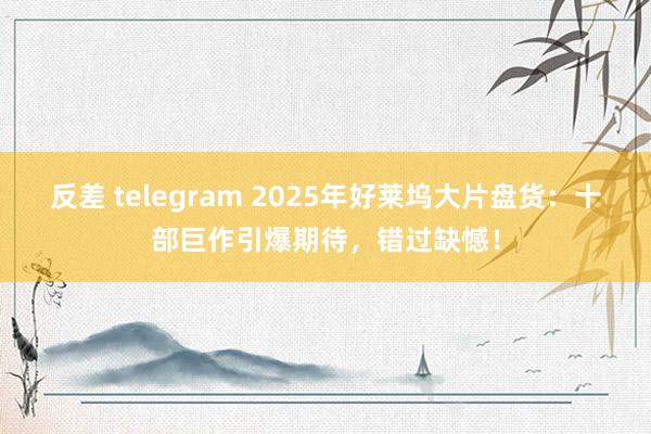 反差 telegram 2025年好莱坞大片盘货：十部巨作引爆期待，错过缺憾！