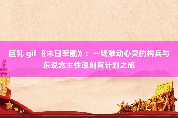 巨乳 gif 《末日军舰》：一场触动心灵的构兵与东说念主性深刻有计划之旅