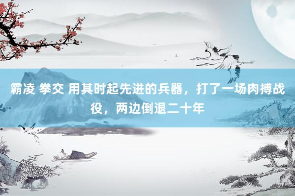 霸凌 拳交 用其时起先进的兵器，打了一场肉搏战役，两边倒退二十年