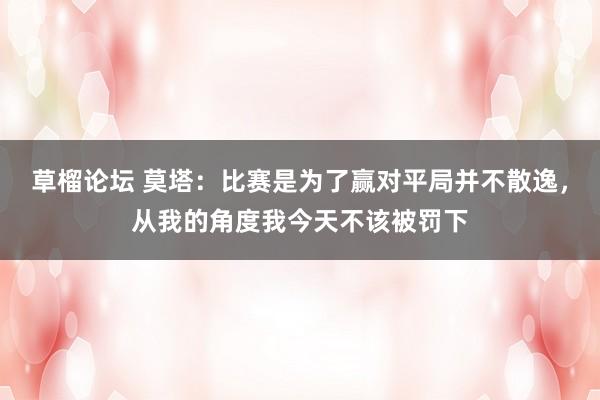 草榴论坛 莫塔：比赛是为了赢对平局并不散逸，从我的角度我今天不该被罚下