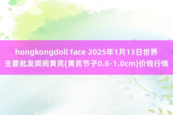 hongkongdoll face 2025年1月13日世界主要批发阛阓黄芪(黄芪节子0.8-1.0cm)价钱行情