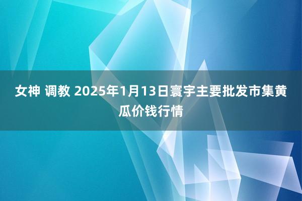 女神 调教 2025年1月13日寰宇主要批发市集黄瓜价钱行情