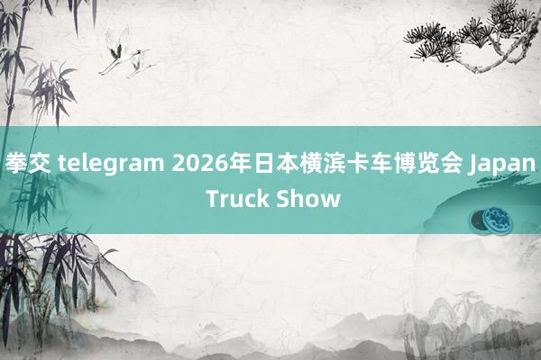 拳交 telegram 2026年日本横滨卡车博览会 Japan Truck Show