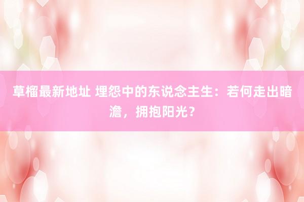 草榴最新地址 埋怨中的东说念主生：若何走出暗澹，拥抱阳光？
