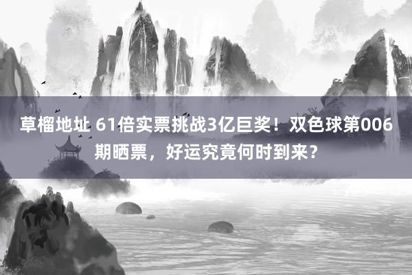 草榴地址 61倍实票挑战3亿巨奖！双色球第006期晒票，好运究竟何时到来？