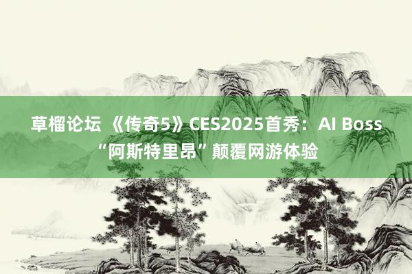 草榴论坛 《传奇5》CES2025首秀：AI Boss“阿斯特里昂”颠覆网游体验