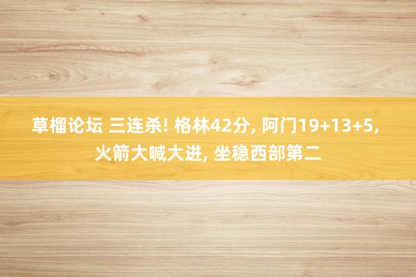 草榴论坛 三连杀! 格林42分， 阿门19+13+5， 火箭大喊大进， 坐稳西部第二