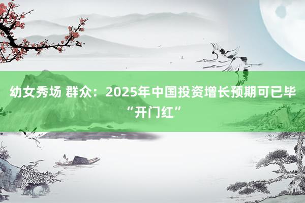 幼女秀场 群众：2025年中国投资增长预期可已毕“开门红”